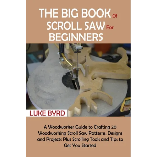 The Big Book of Scroll Saw for Beginners: A Woodworker Guide to Crafting 20 Woodworking Scroll Saw Patterns, Designs and Projects Plus Scrolling Tools - Paperback