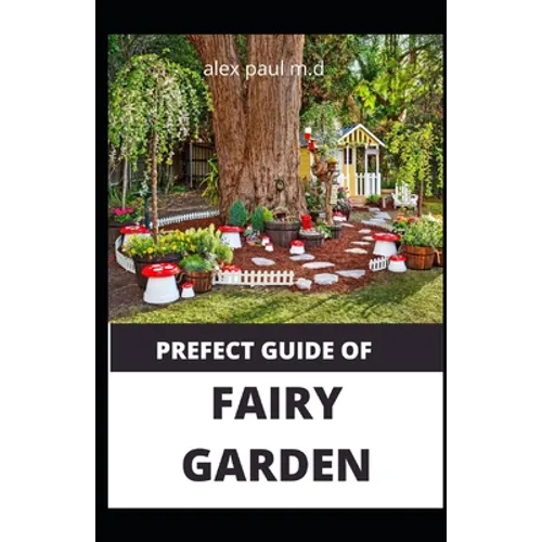 Prefect Guide of Fairy Garden: Diy Guide Of Fairy Garden How to Design, Plant, Grow, and Create Indoor And Outdoor Growing - Paperback