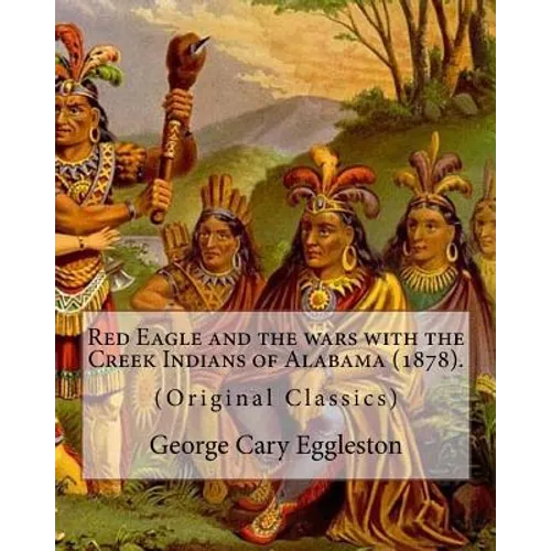 Red Eagle and the wars with the Creek Indians of Alabama (1878). By: George Cary Eggleston: Though they are not as well known as tribes like the Sioux - Paperback