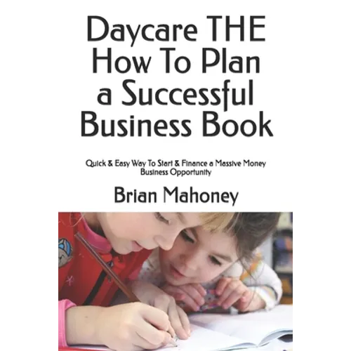 Daycare THE How To Plan a Successful Business Book: Quick & Easy Way To Start & Finance a Massive Money Business Opportunity - Paperback