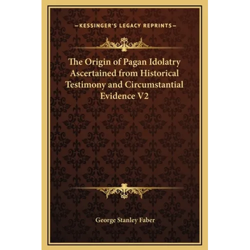 The Origin of Pagan Idolatry Ascertained from Historical Testimony and Circumstantial Evidence V2 - Hardcover
