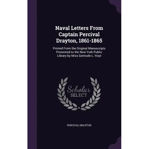 Naval Letters From Captain Percival Drayton, 1861-1865: Printed From the Original Manuscripts Presented to the New York Public Library by Miss Gertrud - Hardcover