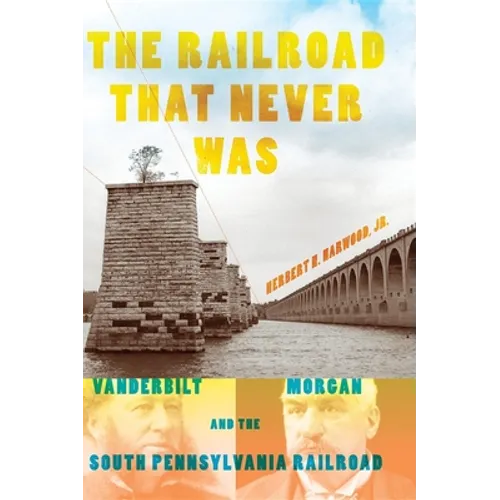 The Railroad That Never Was: Vanderbilt, Morgan, and the South Pennsylvania Railroad - Hardcover