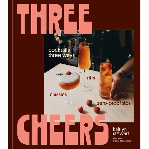 Three Cheers: Cocktails Three Ways: Classics, Riffs, and Zero-Proof Sips - Hardcover