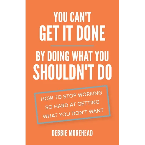 You Can't Get It Done By Doing What You Shouldn't Do: How to Stop Working So Hard at Getting What You Don't Want - Paperback