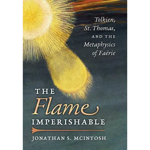 The Flame Imperishable: Tolkien, St. Thomas, and the Metaphysics of Faerie - Hardcover