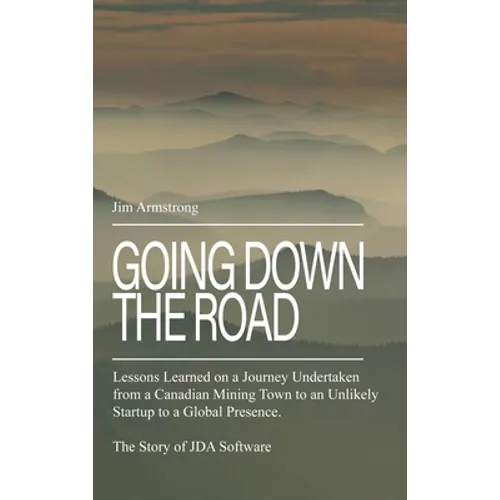 Going Down the Road: Lessons learned on a journey undertaken from a Canadian mining town to an unlikely startup to a global presence. The S - Hardcover