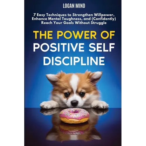 The Power of Positive Self-Discipline: 7 Easy Techniques to Strengthen Willpower, Enhance Mental Toughness, and (Confidently) Reach Your Goals Without - Paperback