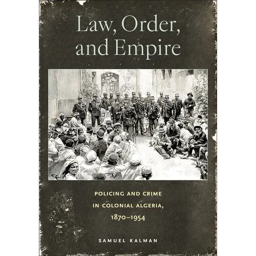 Law, Order, and Empire: Policing and Crime in Colonial Algeria, 1870-1954 - Hardcover