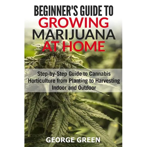 Beginner's Guide to Growing Marijuana at Home: Step-by-Step Guide to Cannabis Horticulture from Planting to Harvesting Indoor and Outdoor - Paperback