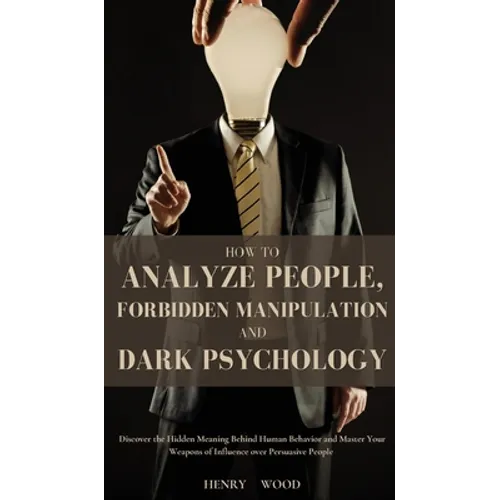 How to Analyze People, Forbidden Manipulation and Dark Psychology: Discover the Hidden Meaning Behind Human Behavior and Master Your Weapons of Influe - Hardcover