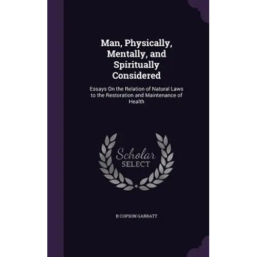 Man, Physically, Mentally, and Spiritually Considered: Essays On the Relation of Natural Laws to the Restoration and Maintenance of Health - Hardcover