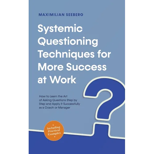 Systemic Questioning Techniques for More Success at Work How to Learn the Art of Asking Questions Step by Step and Apply It Successfully as a Coach or - Paperback