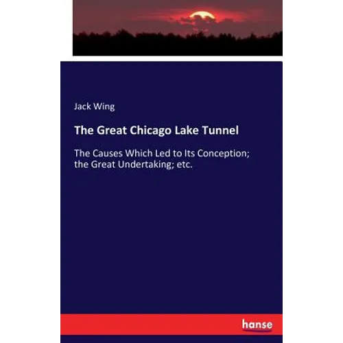 The Great Chicago Lake Tunnel: The Causes Which Led to Its Conception; the Great Undertaking; etc. - Paperback