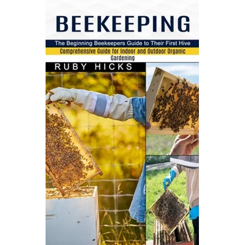 Beekeeping: The Beginning Beekeepers Guide to Their First Hive (Comprehensive Guide for Indoor and Outdoor Organic Gardening and Beekeeping) - Paperback