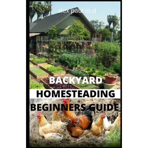 Backyard Homesteading Beginners Guide: Guide to Growing Your Own Food, Canning, Keeping Chickens, Generating Your Own Energy, Crafting, Herbal Medicin - Paperback