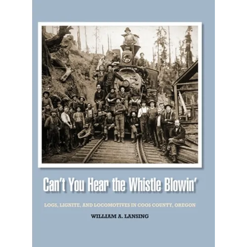 Can't You Hear the Whistle Blowin': Logs, Lignite, and Locomotives in Coos County, Oregon - Hardcover