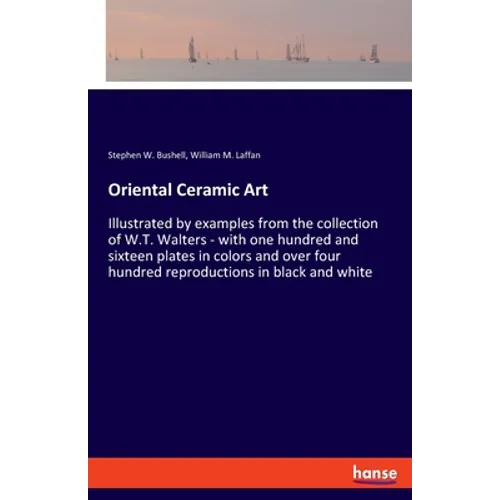 Oriental Ceramic Art: Illustrated by examples from the collection of W.T. Walters - with one hundred and sixteen plates in colors and over four hundre - Paperback