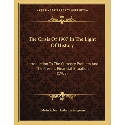 The Crisis Of 1907 In The Light Of History: Introduction To The Currency Problem And The Present Financial Situation (1908) - Paperback