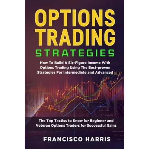 Options Trading Strategies: How To Build A Six-Figure Income With Options Trading Using The Best-proven Strategies For Intermediate and Advanced. The - Paperback