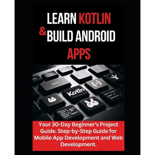 Learn Kotlin & Build Android Apps: Your 30-Day Beginner's Project Guide. Step-by-Step Guide for Mobile App Development and Web Development." - Paperback