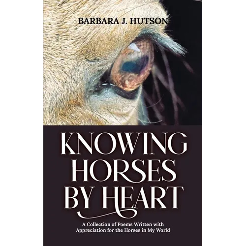 Knowing Horses by Heart: A Collection of Poems Written with Appreciation for the Horses in My World - Paperback