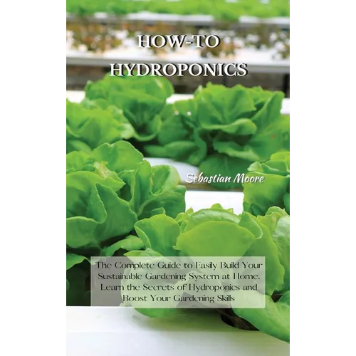 How-To Hydroponics: The Complete Guide to Easily Build Your Sustainable Gardening System at Home. Learn the Secrets of Hydroponics and Boost Your Gard - Hardcover