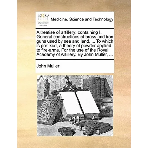 A Treatise of Artillery: Containing I. General Constructions of Brass and Iron Guns Used by Sea and Land, ... to Which Is Prefixed, a Theory of - Paperback