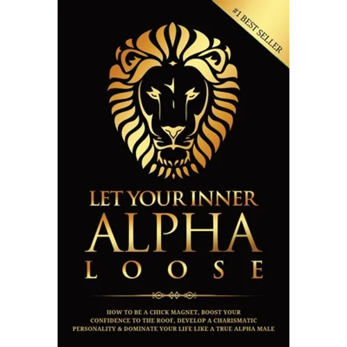 Let Your Inner Alpha Loose: How to Be a Chick Magnet, Boost Your Confidence to the Roof, Develop a Charismatic Personality and Dominate Your Life Like - Paperback