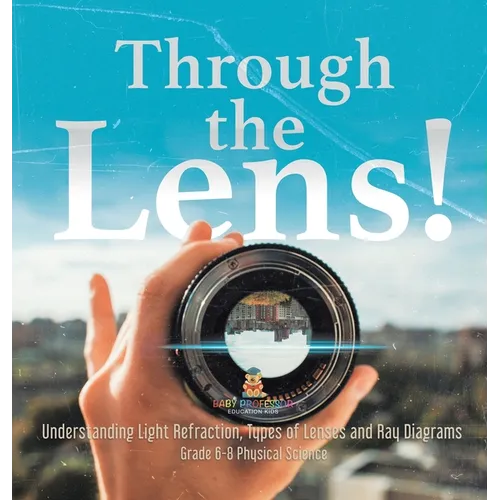 Through the Lens! Understanding Light Refraction, Types of Lenses and Ray Diagrams Grade 6-8 Physical Science - Hardcover
