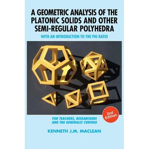 A Geometric Analysis of the Platonic Solids and Other Semi-Regular Polyhedra: With an Introduction to the Phi Ratio, 2nd Edition - Hardcover