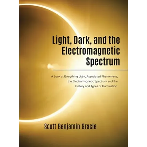 Light, Dark and the Electromagnetic Spectrum: A Look at Everything Light, Associated Phenomena, Uses of the Electromagnetic Spectrum and the History a - Hardcover
