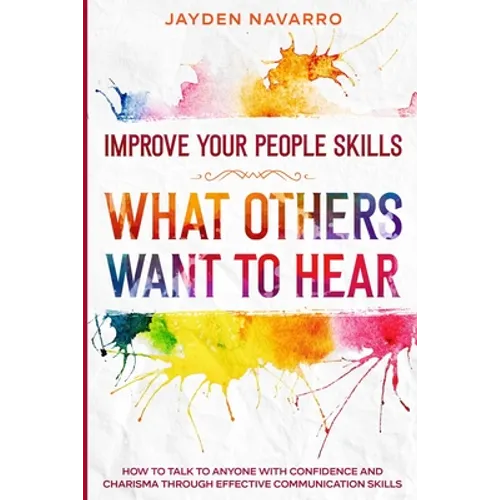 Improve Your People Skills: What Others Want To Hear - How to Talk To Anyone With Confidence and Charisma Through Effective Communication Skills - Paperback