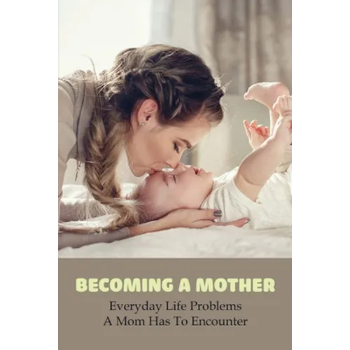 Becoming A Mother: Everyday Life Problems A Mom Has To Encounter: Journey Into Motherhood - Paperback