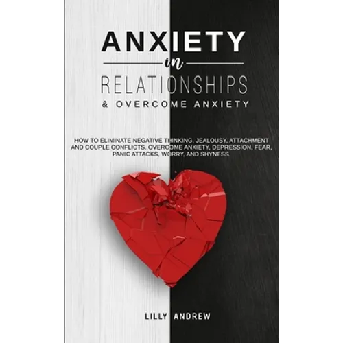 Anxiety in Relationships & Overcome Anxiety: How to Eliminate Negative Thinking, Jealousy, Attachment and Couple Conflicts. Overcome Anxiety, Depressi - Paperback