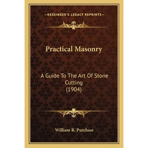 Practical Masonry: A Guide to the Art of Stone Cutting (1904) a Guide to the Art of Stone Cutting (1904) - Paperback