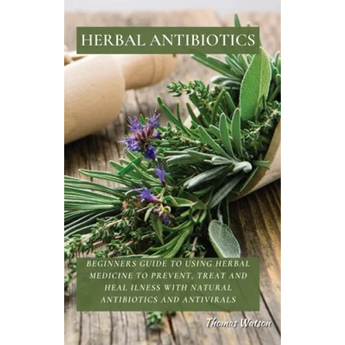 Herbal Antibiotics: Beginners Guide to Using Herbal Medicine to Prevent, Treat and Heal Ilness with Natural Antibiotics and Antivirals - Hardcover