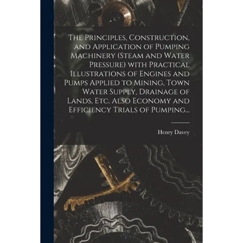 The Principles, Construction, and Application of Pumping Machinery (steam and Water Pressure) With Practical Illustrations of Engines and Pumps Applie - Paperback