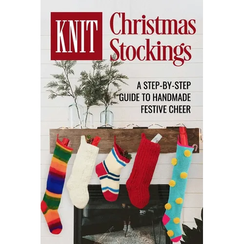 Knit Christmas Stockings: A Step-by-Step Guide to Handmade Festive Cheer: Stockings Knitting - Paperback