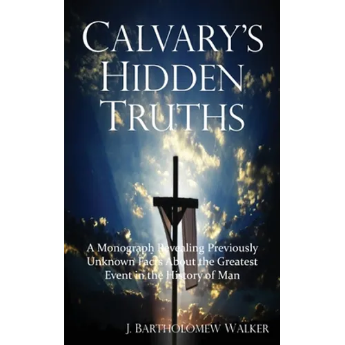 Calvary's Hidden Truths: A Monograph Revealing Previously Unknown Facts About the Greatest Event in the History of Man - Paperback