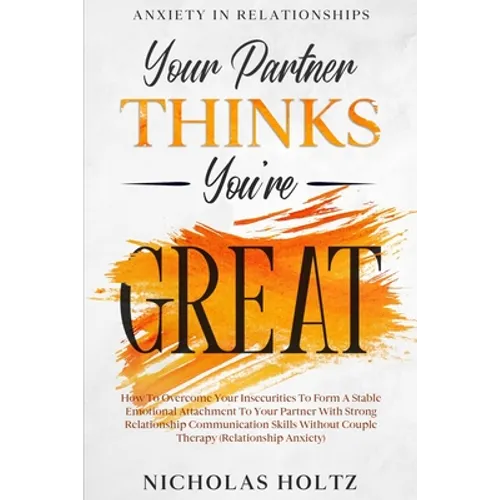 Anxiety In Relationships: Your Partner Thinks You're Great - How To Overcome Your Insecurities To Form A Stable Emotional Attachment To Your Partner W - Paperback