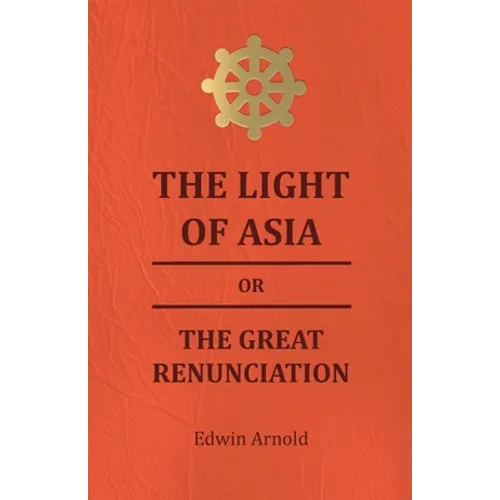 The Light of Asia or the Great Renunciation - Being the Life and Teaching of Gautama, Prince of India and Founder of Buddism - Paperback