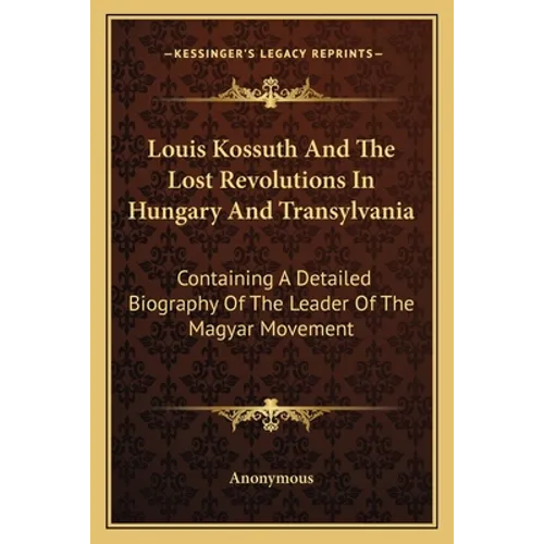 Louis Kossuth And The Lost Revolutions In Hungary And Transylvania: Containing A Detailed Biography Of The Leader Of The Magyar Movement - Paperback