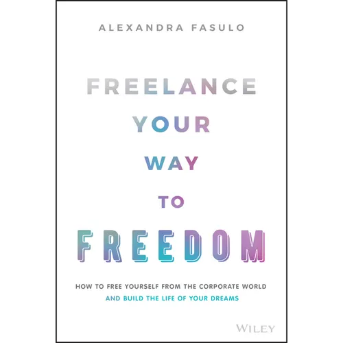 Freelance Your Way to Freedom: How to Free Yourself from the Corporate World and Build the Life of Your Dreams - Hardcover