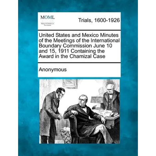 United States and Mexico Minutes of the Meetings of the International Boundary Commission June 10 and 15, 1911 Containing the Award in the Chamizal Ca - Paperback
