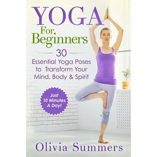 Yoga For Beginners: Learn Yoga in Just 10 Minutes a Day- 30 Essential Yoga Poses to Completely Transform Your Mind, Body & Spirit - Paperback