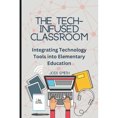 The Tech-Infused Classroom: Integrating Technology into Elementary Education: A Practical Guide for Elementary Teachers and Innovative Tools for Today - Paperback