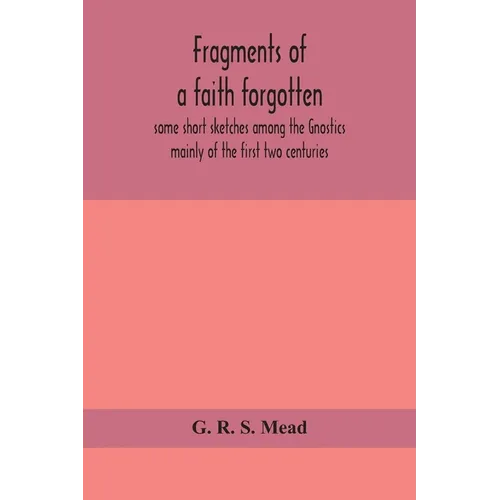 Fragments Of A Faith Forgotten, Some Short Sketches Among The Gnostics Mainly Of The First Two Centuries - A Contribution To The Study Of Christian Or - Paperback