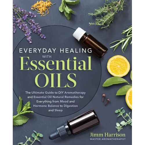 Everyday Healing with Essential Oils: The Ultimate Guide to DIY Aromatherapy and Essential Oil Natural Remedies for Everything from Mood and Hormone B - Paperback