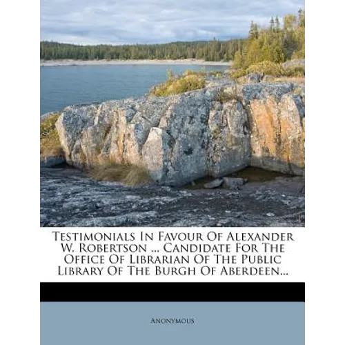Testimonials in Favour of Alexander W. Robertson ... Candidate for the Office of Librarian of the Public Library of the Burgh of Aberdeen... - Paperback